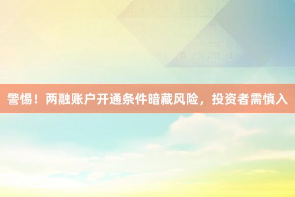 警惕！两融账户开通条件暗藏风险，投资者需慎入