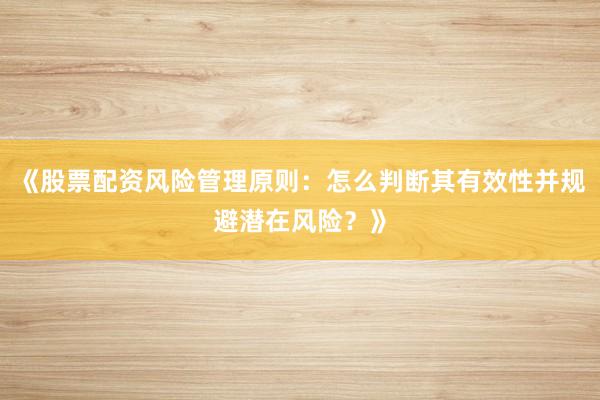 《股票配资风险管理原则：怎么判断其有效性并规避潜在风险？》
