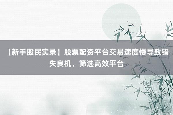 【新手股民实录】股票配资平台交易速度慢导致错失良机，筛选高效平台