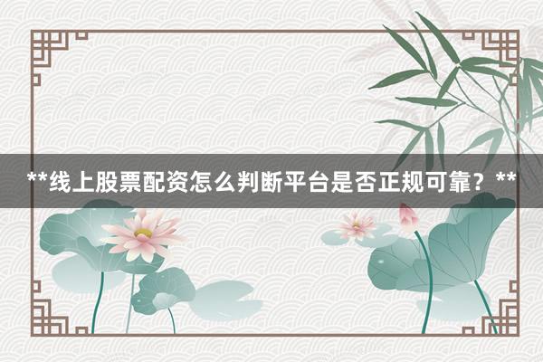 **线上股票配资怎么判断平台是否正规可靠？**