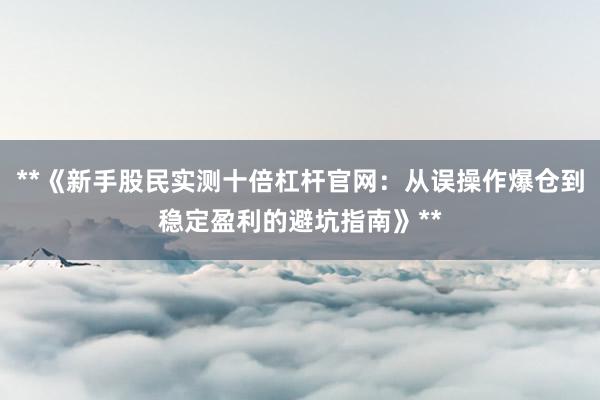 **《新手股民实测十倍杠杆官网：从误操作爆仓到稳定盈利的避坑指南》**