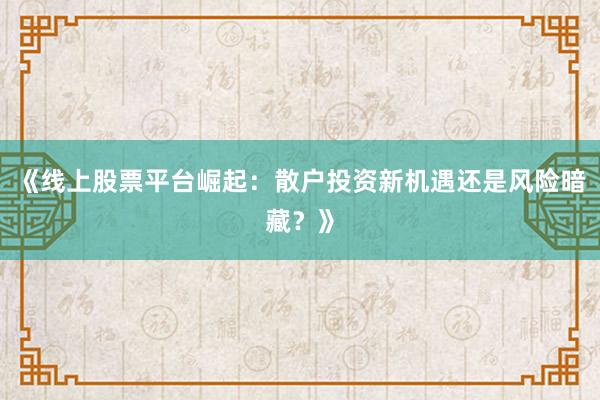 《线上股票平台崛起：散户投资新机遇还是风险暗藏？》