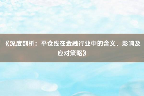 《深度剖析：平仓线在金融行业中的含义、影响及应对策略》