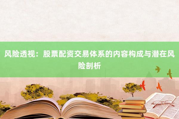 风险透视：股票配资交易体系的内容构成与潜在风险剖析