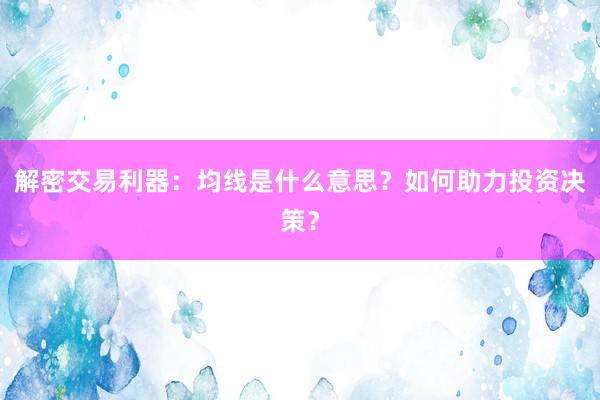 解密交易利器：均线是什么意思？如何助力投资决策？