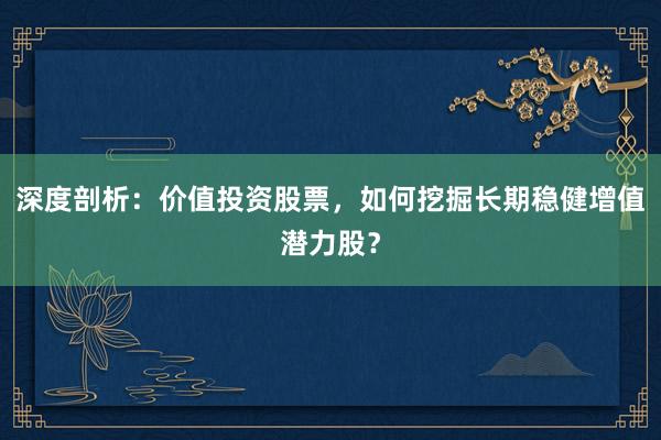 深度剖析：价值投资股票，如何挖掘长期稳健增值潜力股？