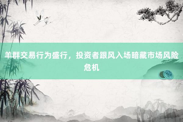 羊群交易行为盛行，投资者跟风入场暗藏市场风险危机
