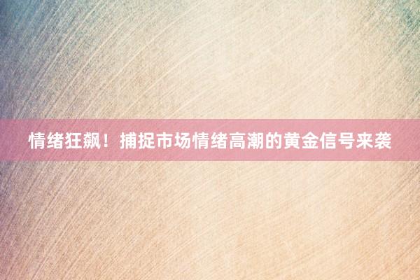 情绪狂飙！捕捉市场情绪高潮的黄金信号来袭