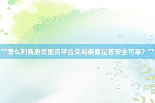 **怎么判断股票配资平台交易条款是否安全可靠？**