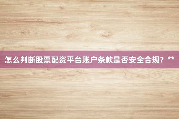 怎么判断股票配资平台账户条款是否安全合规？**