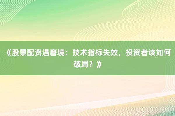 《股票配资遇窘境：技术指标失效，投资者该如何破局？》