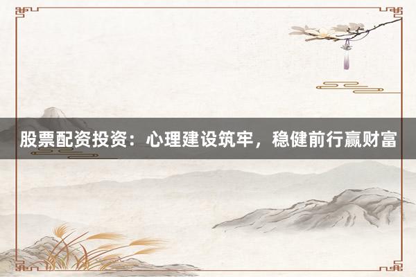 股票配资投资：心理建设筑牢，稳健前行赢财富