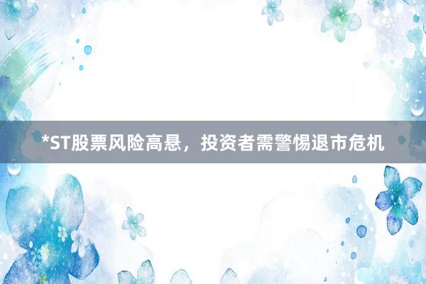 *ST股票风险高悬，投资者需警惕退市危机