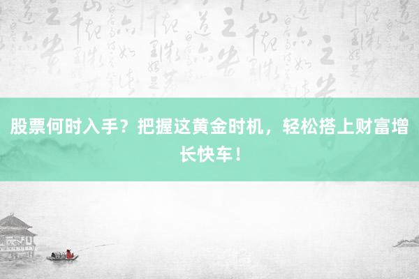 股票何时入手？把握这黄金时机，轻松搭上财富增长快车！