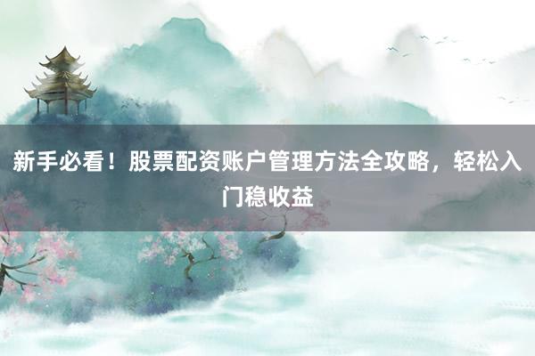 新手必看！股票配资账户管理方法全攻略，轻松入门稳收益