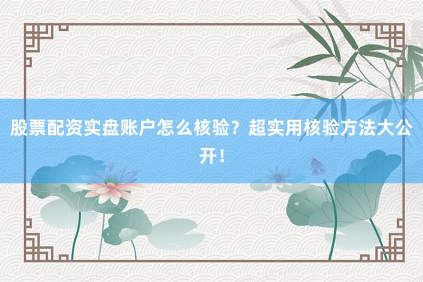 股票配资实盘账户怎么核验？超实用核验方法大公开！