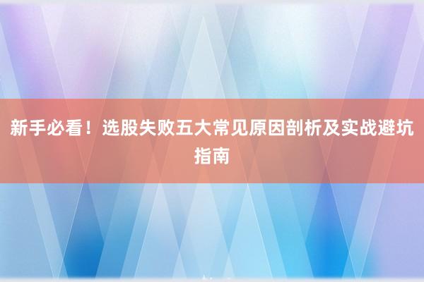 新手必看！选股失败五大常见原因剖析及实战避坑指南