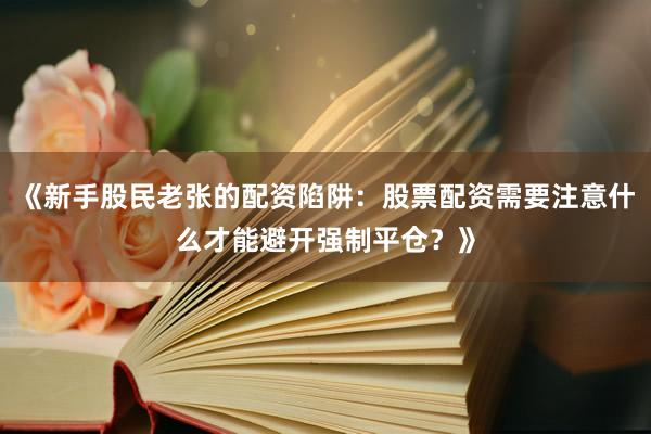 《新手股民老张的配资陷阱：股票配资需要注意什么才能避开强制平仓？》