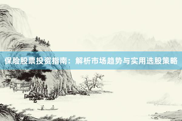 保险股票投资指南：解析市场趋势与实用选股策略