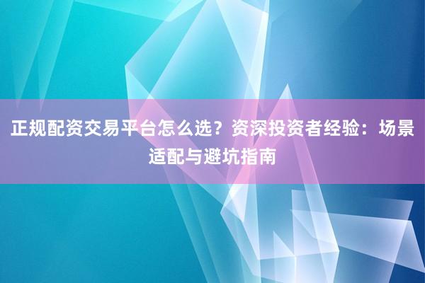 正规配资交易平台怎么选？资深投资者经验：场景适配与避坑指南