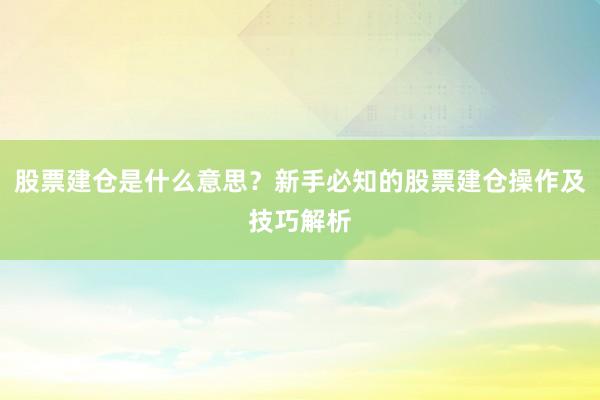 股票建仓是什么意思？新手必知的股票建仓操作及技巧解析