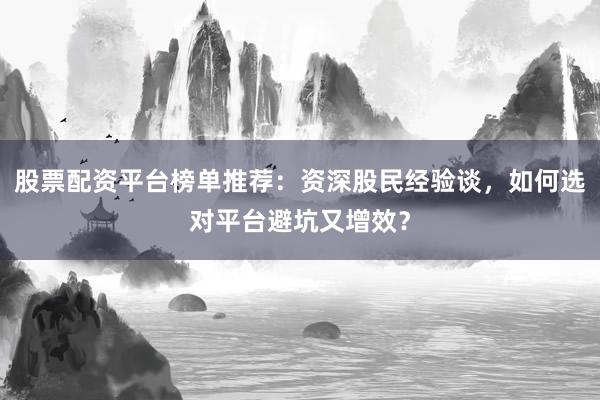 股票配资平台榜单推荐：资深股民经验谈，如何选对平台避坑又增效？