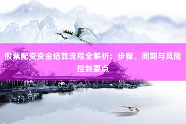 股票配资资金结算流程全解析：步骤、周期与风险控制要点