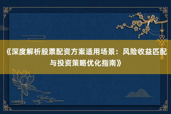 《深度解析股票配资方案适用场景：风险收益匹配与投资策略优化指南》