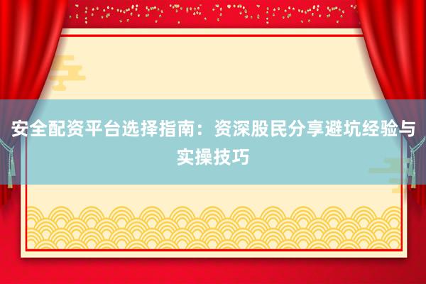 安全配资平台选择指南：资深股民分享避坑经验与实操技巧