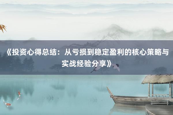 《投资心得总结:从亏损到稳定盈利的核心策略与实战经验分享》