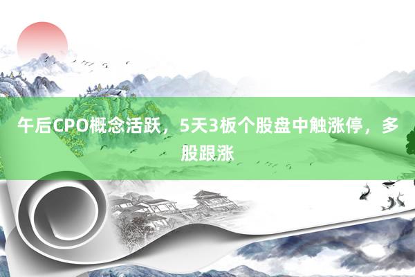 午后CPO概念活跃，5天3板个股盘中触涨停，多股跟涨