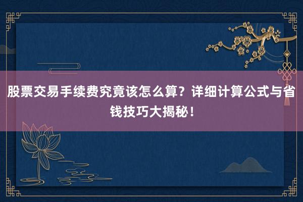 股票交易手续费究竟该怎么算？详细计算公式与省钱技巧大揭秘！