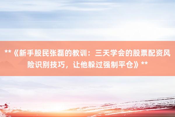 **《新手股民张磊的教训：三天学会的股票配资风险识别技巧，让他躲过强制平仓》**