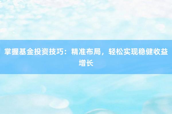 掌握基金投资技巧：精准布局，轻松实现稳健收益增长
