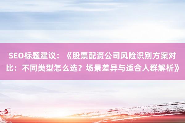 SEO标题建议：《股票配资公司风险识别方案对比：不同类型怎么选？场景差异与适合人群解析》