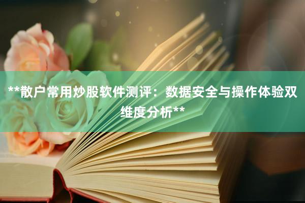 **散户常用炒股软件测评：数据安全与操作体验双维度分析**
