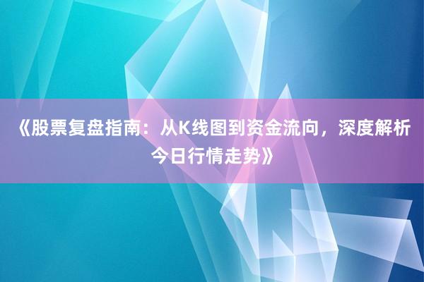 《股票复盘指南：从K线图到资金流向，深度解析今日行情走势》