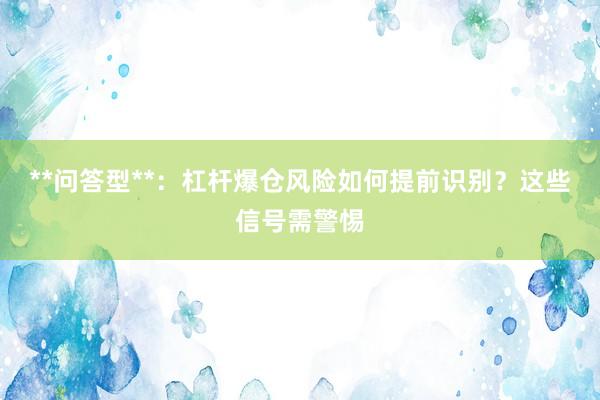 **问答型**：杠杆爆仓风险如何提前识别？这些信号需警惕