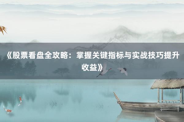《股票看盘全攻略：掌握关键指标与实战技巧提升收益》
