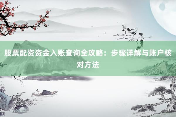 股票配资资金入账查询全攻略：步骤详解与账户核对方法