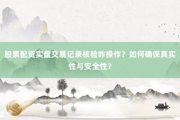 股票配资实盘交易记录核验咋操作？如何确保真实性与安全性？