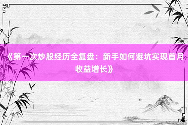 《第一次炒股经历全复盘：新手如何避坑实现首月收益增长》