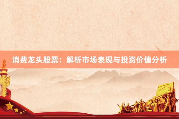 消费龙头股票：解析市场表现与投资价值分析