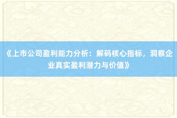 《上市公司盈利能力分析：解码核心指标，洞察企业真实盈利潜力与价值》