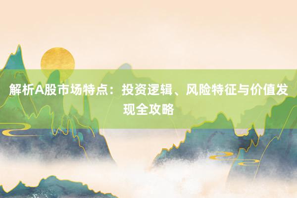 解析A股市场特点:投资逻辑、风险特征与价值发现全攻略