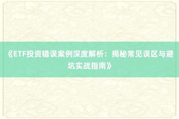 《ETF投资错误案例深度解析：揭秘常见误区与避坑实战指南》