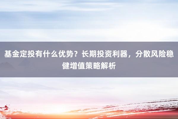 基金定投有什么优势？长期投资利器，分散风险稳健增值策略解析