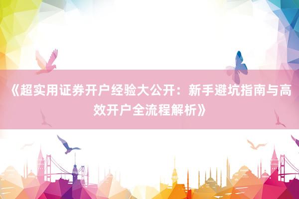 《超实用证券开户经验大公开：新手避坑指南与高效开户全流程解析》