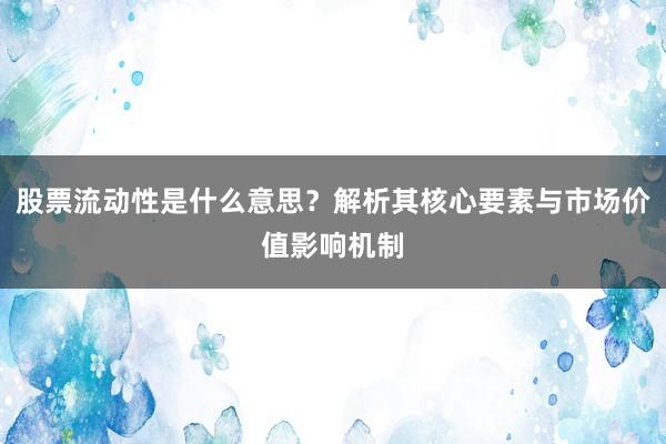 股票流动性是什么意思？解析其核心要素与市场价值影响机制