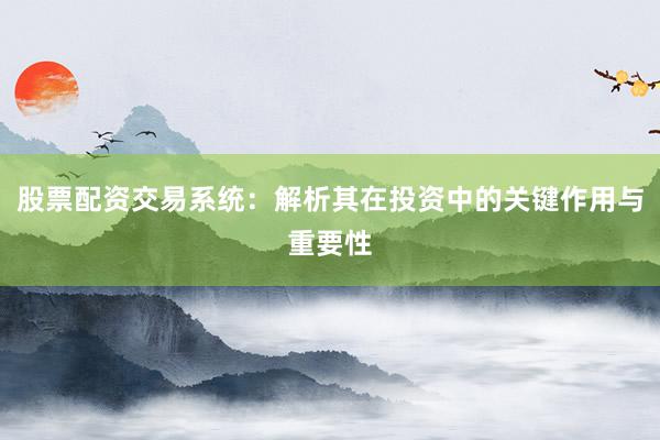 股票配资交易系统：解析其在投资中的关键作用与重要性